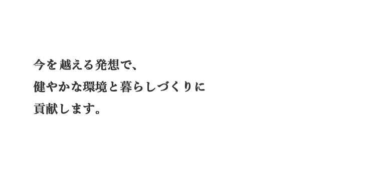 今を越える発想で、健やかな環境と暮らしづくりに貢献します。