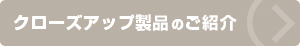 クローズアップ製品の紹介